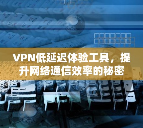 VPN低延迟体验工具，提升网络通信效率的秘密武器