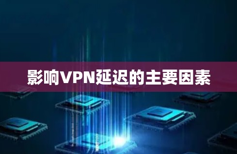 影响VPN延迟的主要因素 影响VPN延迟的主要因素