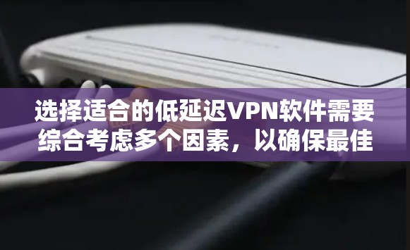 选择适合的低延迟VPN软件需要综合考虑多个因素，以确保最佳的网络性能。以下是为您量身定制的解决方案