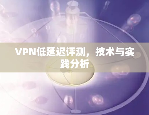 VPN低延迟评测，技术与实践分析