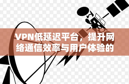VPN低延迟平台,提升网络通信效率与用户体验的关键技术