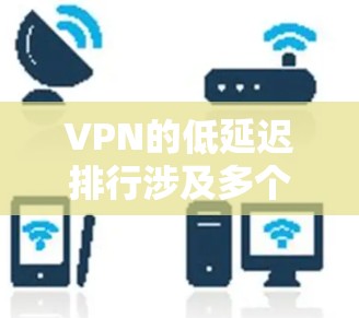 VPN的低延迟排行涉及多个因素，包括服务器位置、网络质量、带宽速度以及VPN协议的效率等。以下是一些主要的VPN服务提供商及其延迟表现的总结和排行