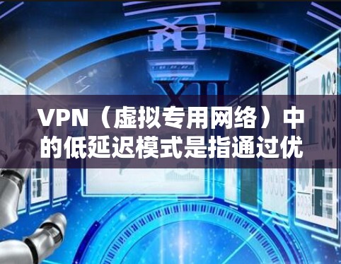 VPN（虚拟专用网络）中的低延迟模式是指通过优化网络配置和选择合适的服务器位置，来减少数据包在传输过程中的延迟，从而提高用户体验。以下是一些关于VPN低延迟模式的关键点和建议