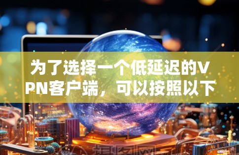 为了选择一个低延迟的VPN客户端，可以按照以下步骤进行