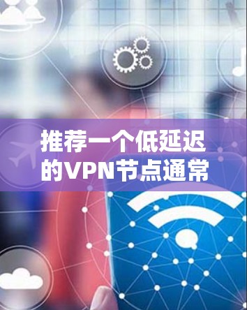 推荐一个低延迟的VPN节点通常需要考虑以下因素