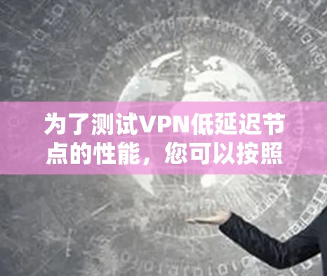为了测试VPN低延迟节点的性能，您可以按照以下步骤进行