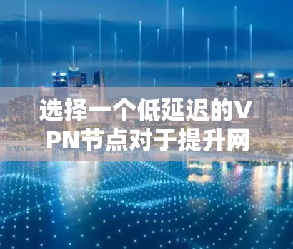 选择一个低延迟的VPN节点对于提升网络连接的速度和稳定性非常重要。以下是一些建议，帮助你找到最适合的低延迟VPN节点