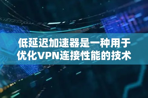 低延迟加速器是一种用于优化VPN连接性能的技术，主要目标是减少延迟，提高速度和用户体验。以下是对低延迟加速器的详细分析和总结