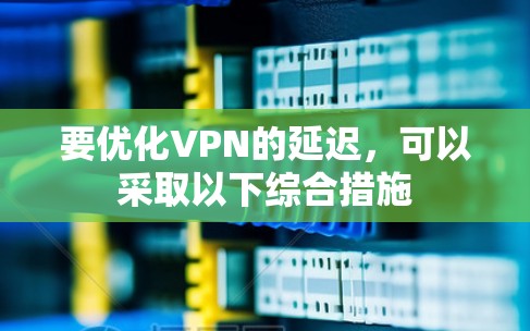 要优化VPN的延迟，可以采取以下综合措施