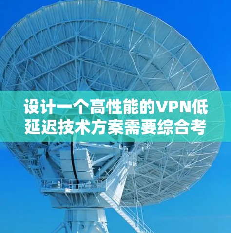 设计一个高性能的VPN低延迟技术方案需要综合考虑多个方面，以确保在数据传输过程中尽可能减少延迟。以下是一份详细的技术方案