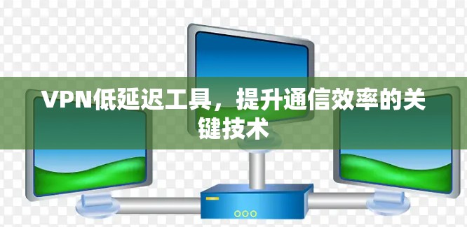 VPN低延迟工具,提升通信效率的关键技术 VPN低延迟工具,提升通信效率的关键技术