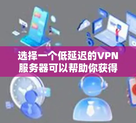 选择一个低延迟的VPN服务器可以帮助你获得更流畅的网络体验，特别是在在线游戏、视频会议或访问受地区限制的资源时。以下是一些推荐的方法和选项