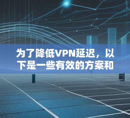 为了降低VPN延迟，以下是一些有效的方案和方法，结合了多种技术和优化策略