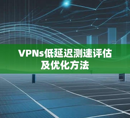 VPNs低延迟测速评估及优化方法