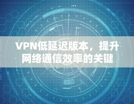 VPN低延迟版本，提升网络通信效率的关键