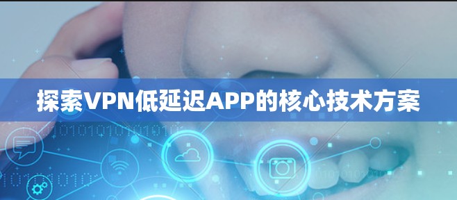 探索VPN低延迟APP的核心技术方案