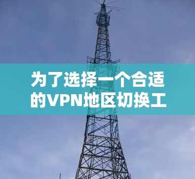为了选择一个合适的VPN地区切换工具，您可以按照以下步骤进行