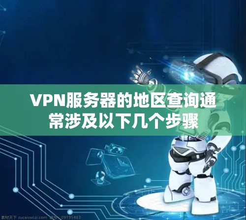 VPN服务器的地区查询通常涉及以下几个步骤
