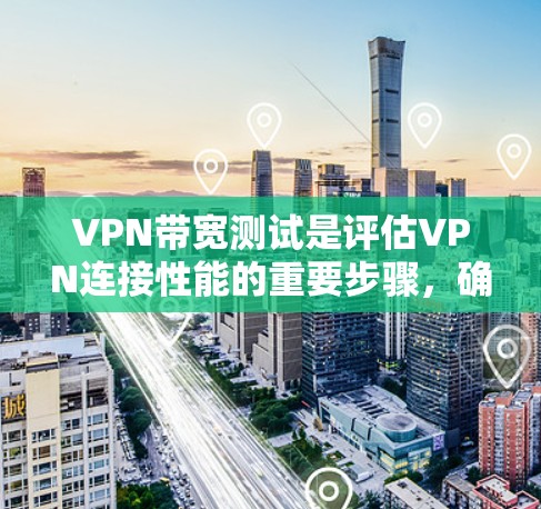 VPN带宽测试是评估VPN连接性能的重要步骤，确保VPN连接能够满足业务需求并提供稳定的网络性能。以下是一些常用的VPN带宽测试工具和方法