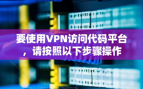要使用VPN访问代码平台，请按照以下步骤操作