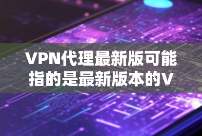VPN代理最新版可能指的是最新版本的VPN代理软件或服务。如果你需要获取最新版本的VPN代理软件或相关信息，请提供更多的上下文或具体需求，以便我更好地帮助你