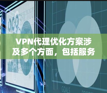 VPN代理优化方案涉及多个方面，包括服务器配置、协议优化、安全性、客户端设置等。以下是一些常见的优化方案和建议
