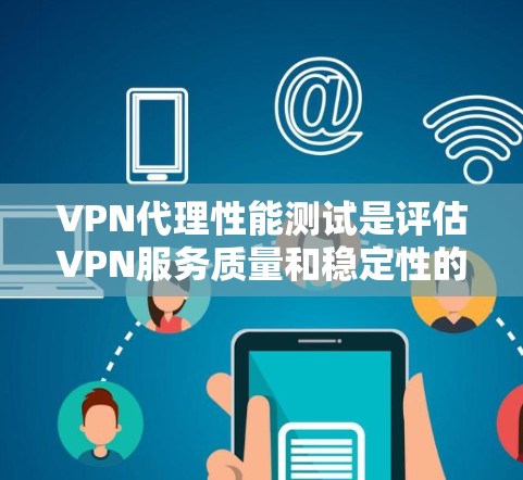VPN代理性能测试是评估VPN服务质量和稳定性的重要环节。以下是VPN代理性能测试的主要方面和方法