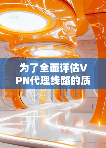 为了全面评估VPN代理线路的质量和速度，可以按照以下步骤进行检测和分析。这些步骤结合了从技术和工具的角度，对VPN连接进行全面的检查，确保其稳定性、安全性和高效性