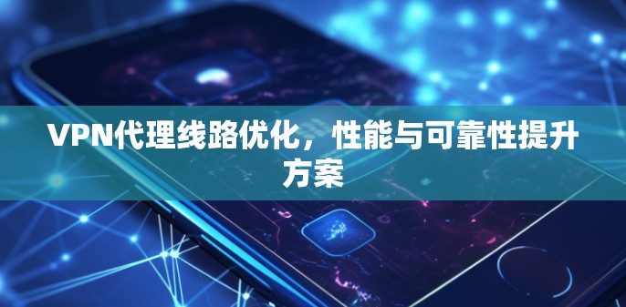 VPN代理线路优化，性能与可靠性提升方案