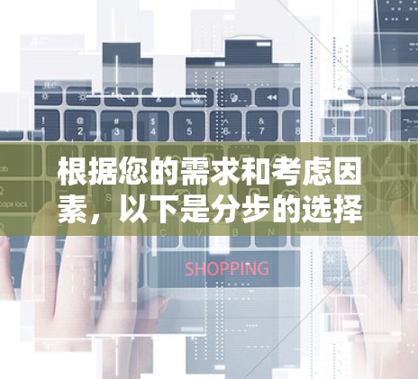 根据您的需求和考虑因素，以下是分步的选择建议