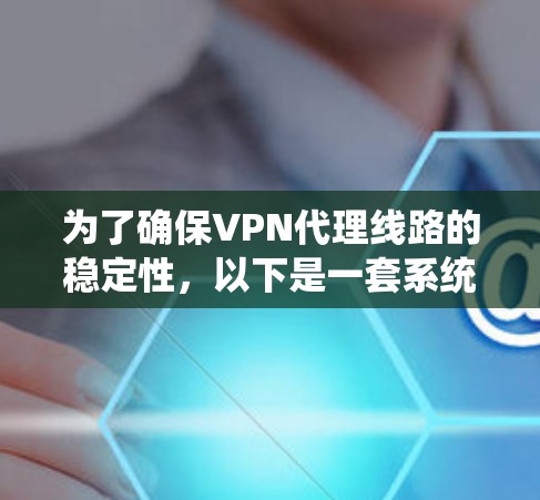 为了确保VPN代理线路的稳定性，以下是一套系统化的检测和改进方案，涵盖了从基础监控到故障排除的各个方面