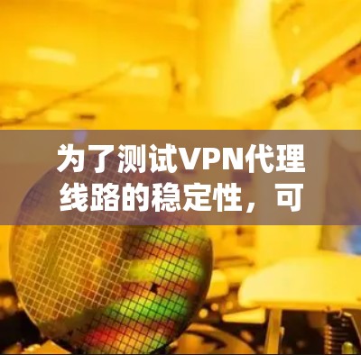 为了测试VPN代理线路的稳定性，可以采用以下系统化的方法，确保在各种使用场景下线路的稳定性和可靠性