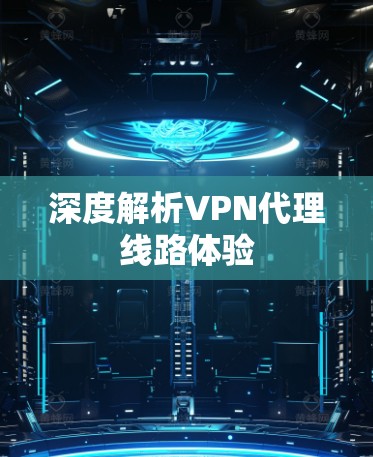 深度解析VPN代理线路体验 深度解析VPN代理线路体验