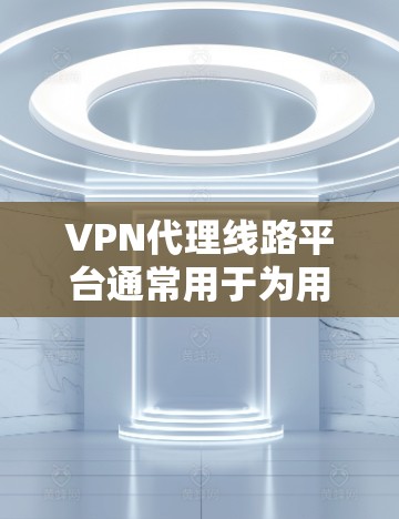 VPN代理线路平台通常用于为用户提供安全、匿名的网络访问服务，通过中继服务器隐藏用户的IP地址，防止被追踪或限制访问。以下是一些关于VPN代理线路平台的关键点和相关信息