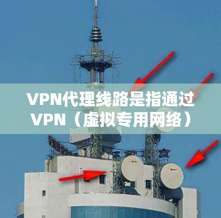 VPN代理线路是指通过VPN（虚拟专用网络）技术提供的网络连接服务，通常由专业的VPN服务提供商管理和运营。VPN代理不仅能够保护用户的隐私，还能提供安全的网络连接，避免被中间人窃取数据或侵入网络