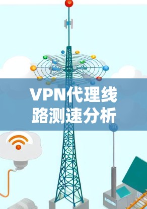 VPN代理线路测速分析及优化策略