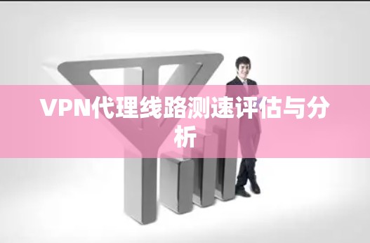 VPN代理线路测速评估与分析 VPN代理线路测速评估与分析