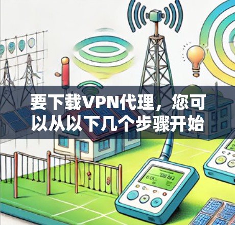 要下载VPN代理，您可以从以下几个步骤开始