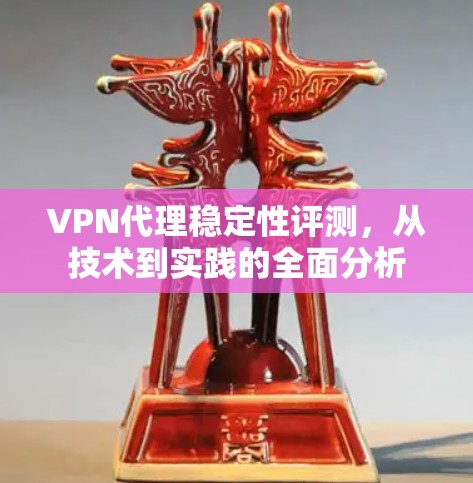 VPN代理稳定性评测，从技术到实践的全面分析