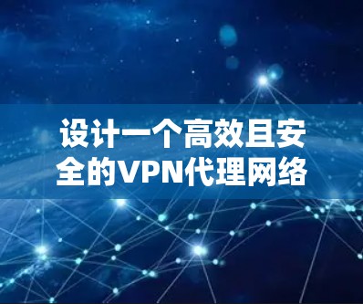 设计一个高效且安全的VPN代理网络方案需要综合考虑多个方面。以下是一个分步骤的方案概述