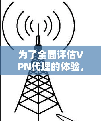 为了全面评估VPN代理的体验,可以按照以下步骤进行测试和分析 为了全面评估VPN代理的体验,可以按照以下步骤进行测试和分析