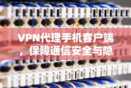 VPN代理手机客户端,保障通信安全与隐私保护 VPN代理手机客户端,保障通信安全与隐私保护
