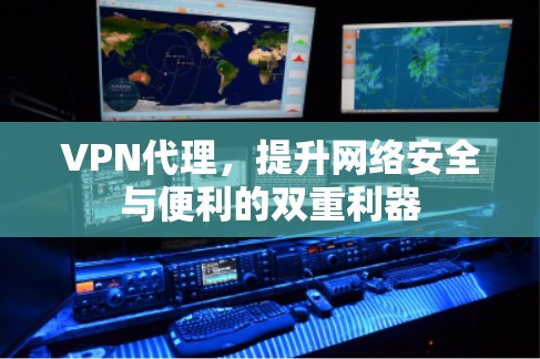 VPN代理，提升网络安全与便利的双重利器