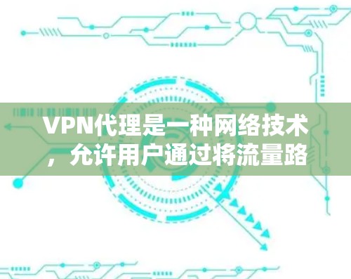 VPN代理是一种网络技术，允许用户通过将流量路由至安全的中间服务器来加密和隐藏真实IP地址，从而保护隐私并访问受限的网络资源。以下是使用VPN代理的基本说明和步骤