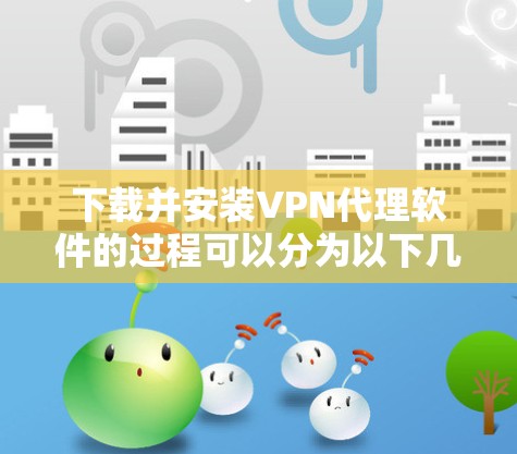 下载并安装VPN代理软件的过程可以分为以下几个步骤，确保您能顺利完成