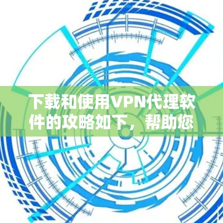 下载和使用VPN代理软件的攻略如下，帮助您安全、快速地进行网络代理配置