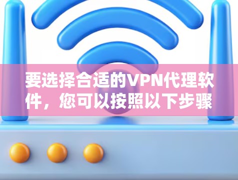要选择合适的VPN代理软件，您可以按照以下步骤进行