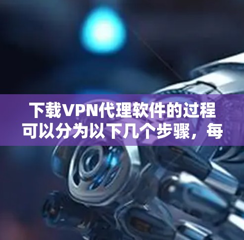 下载VPN代理软件的过程可以分为以下几个步骤，每个步骤都需要仔细考虑，以确保安全性和功能性