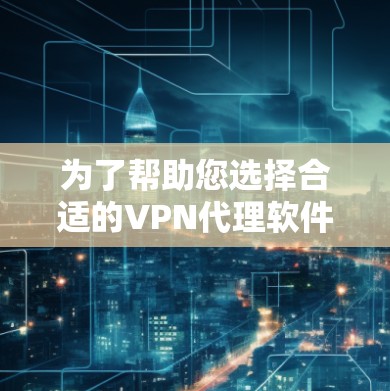 为了帮助您选择合适的VPN代理软件，以下是一些详细的步骤和建议