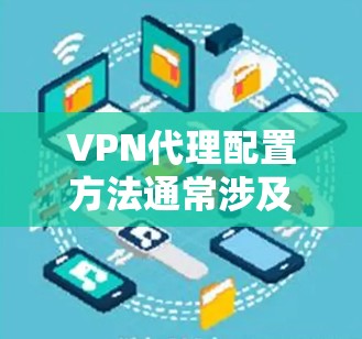 VPN代理配置方法通常涉及以下几个步骤，具体方法因VPN协议和平台而异。以下是常见的VPN代理配置方法